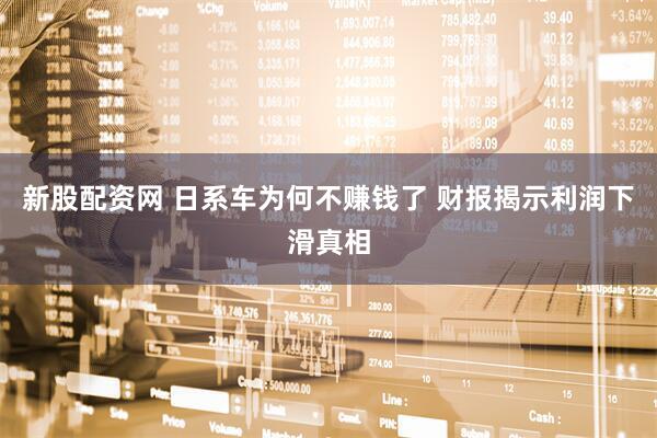 新股配资网 日系车为何不赚钱了 财报揭示利润下滑真相