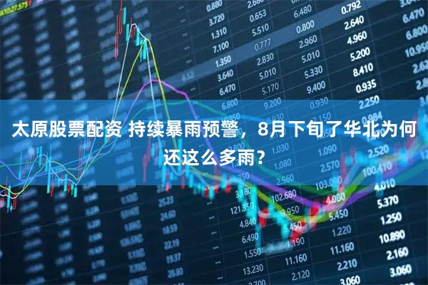 太原股票配资 持续暴雨预警，8月下旬了华北为何还这么多雨？