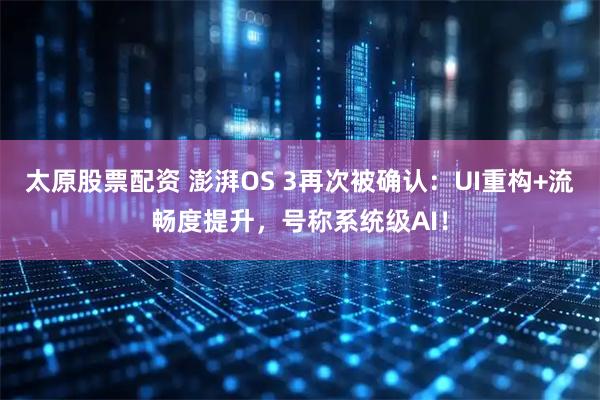 太原股票配资 澎湃OS 3再次被确认：UI重构+流畅度提升，号称系统级AI！