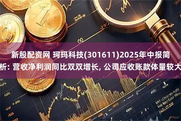新股配资网 珂玛科技(301611)2025年中报简析: 营收净利润同比双双增长, 公司应收账款体量较大