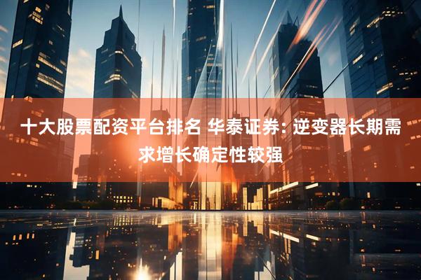十大股票配资平台排名 华泰证券: 逆变器长期需求增长确定性较强
