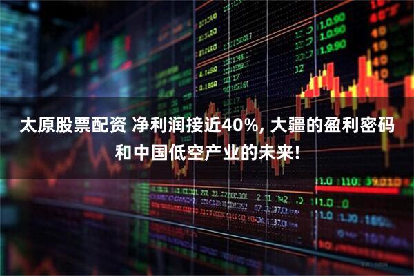 太原股票配资 净利润接近40%, 大疆的盈利密码和中国低空产业的未来!