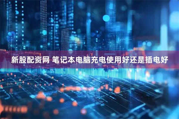 新股配资网 笔记本电脑充电使用好还是插电好