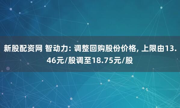 新股配资网 智动力: 调整回购股份价格, 上限由13.46元/股调至18.75元/股