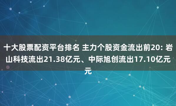 十大股票配资平台排名 主力个股资金流出前20: 岩山科技流出21.38亿元、中际旭创流出17.10亿元