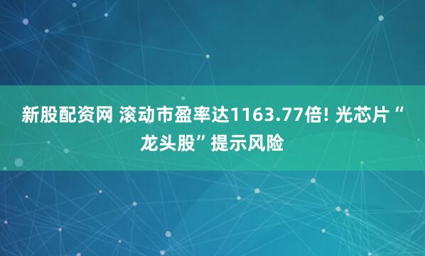 新股配资网 滚动市盈率达1163.77倍! 光芯片“龙头股”提示风险