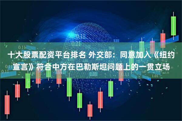 十大股票配资平台排名 外交部：同意加入《纽约宣言》符合中方在巴勒斯坦问题上的一贯立场