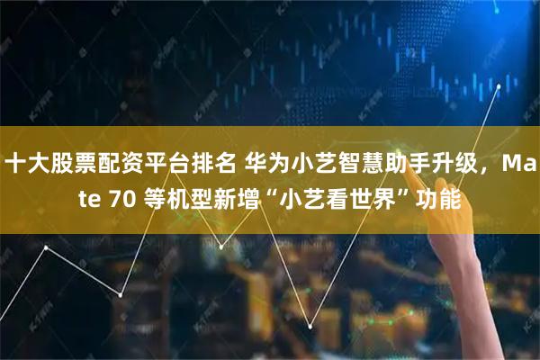 十大股票配资平台排名 华为小艺智慧助手升级，Mate 70 等机型新增“小艺看世界”功能