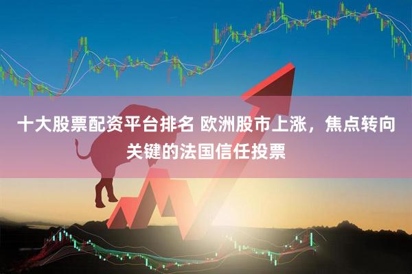 十大股票配资平台排名 欧洲股市上涨，焦点转向关键的法国信任投票