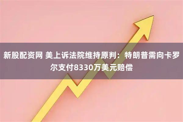新股配资网 美上诉法院维持原判：特朗普需向卡罗尔支付8330万美元赔偿